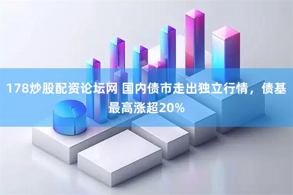 178炒股配资论坛网 国内债市走出独立行情，债基最高涨超20%